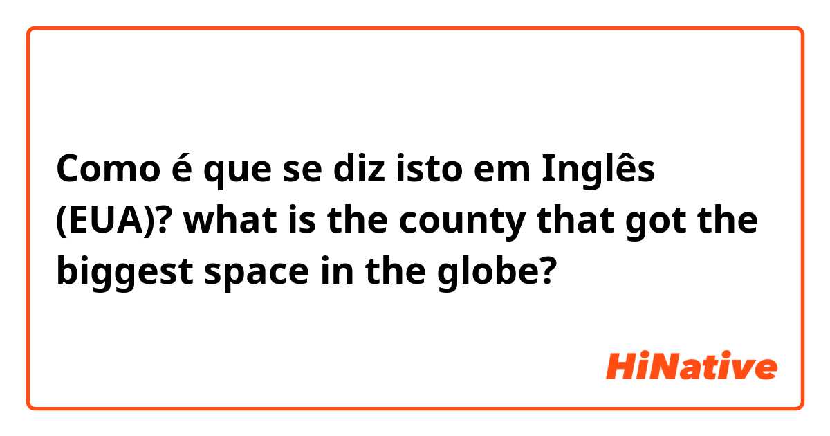 Como é que se diz isto em Inglês (EUA)? what is the county that got the biggest space in the globe?