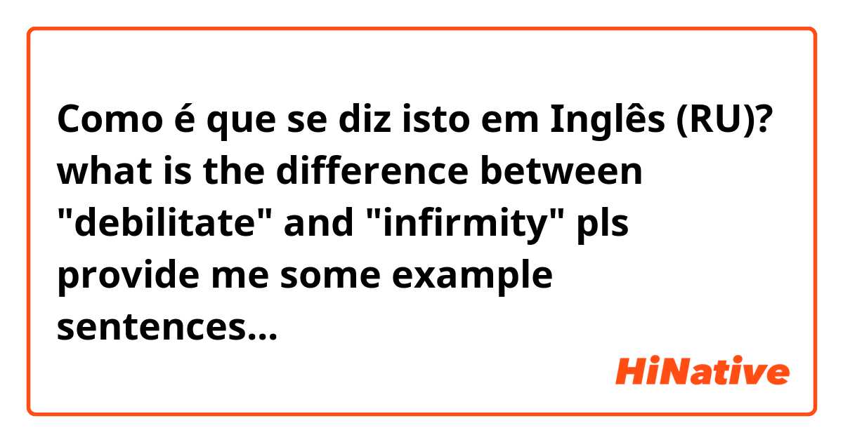 Como é que se diz isto em Inglês (RU)? 
what is the difference between "debilitate" and "infirmity"
pls provide me some example sentences...