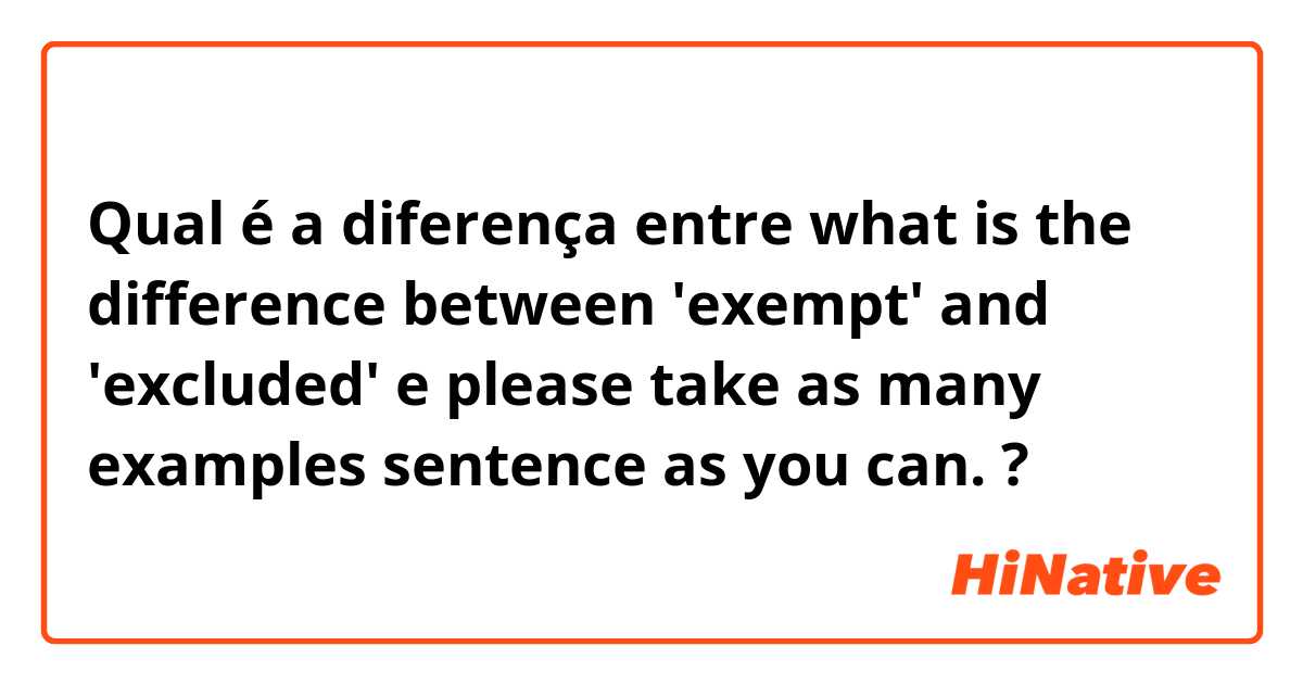 Qual é a diferença entre what is the difference between 'exempt' and 'excluded'
 e please take as many examples sentence as you can. ?