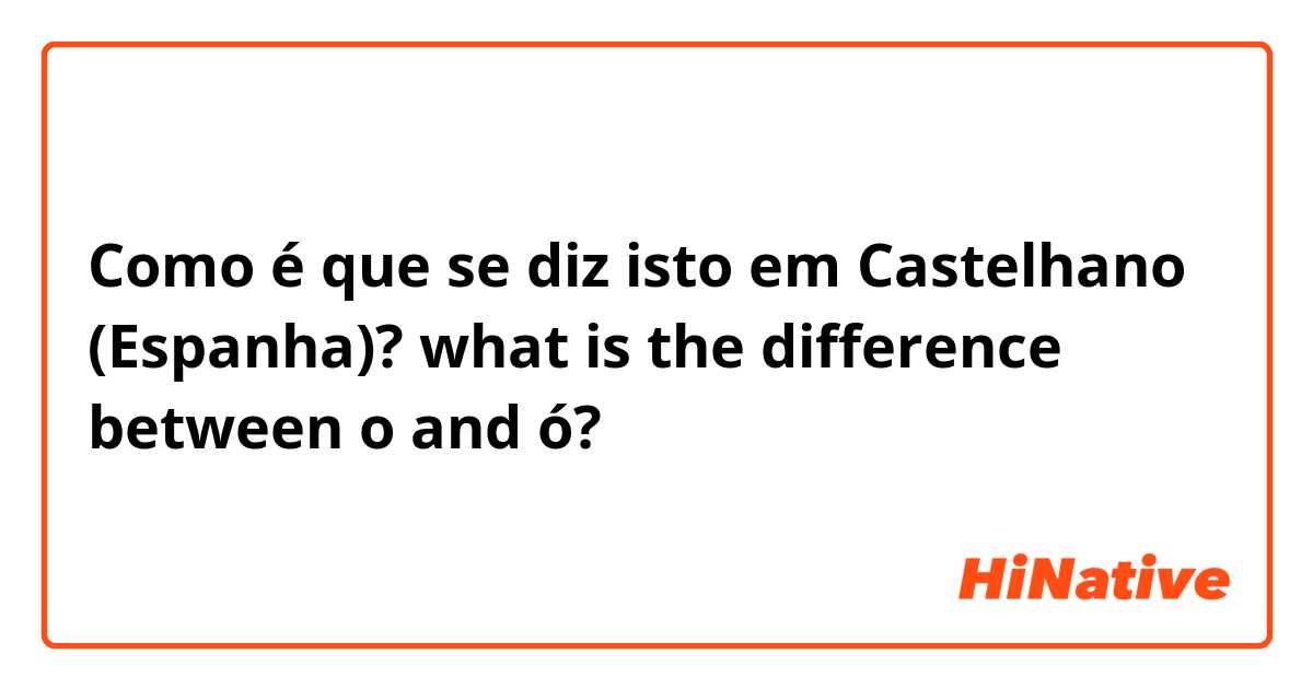 Como é que se diz isto em Castelhano (Espanha)? what is the difference between o and ó? 