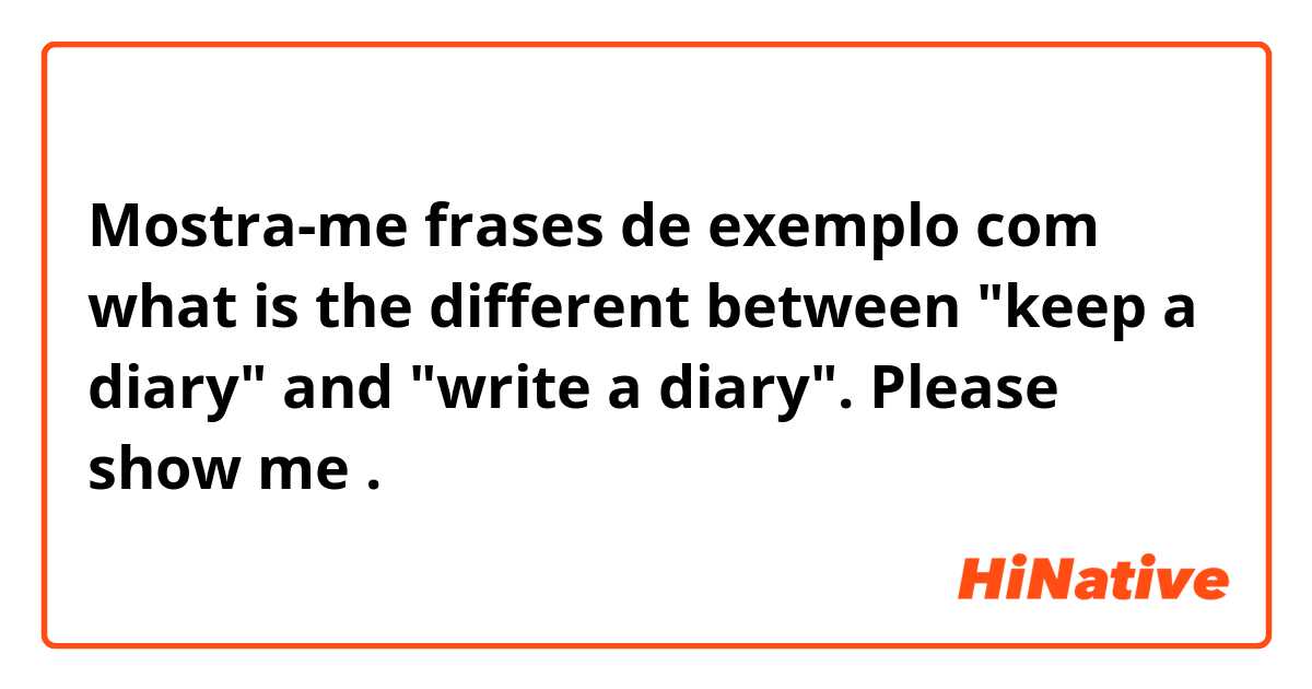 Mostra-me frases de exemplo com what is the different between "keep a diary" and "write a diary". Please show me.