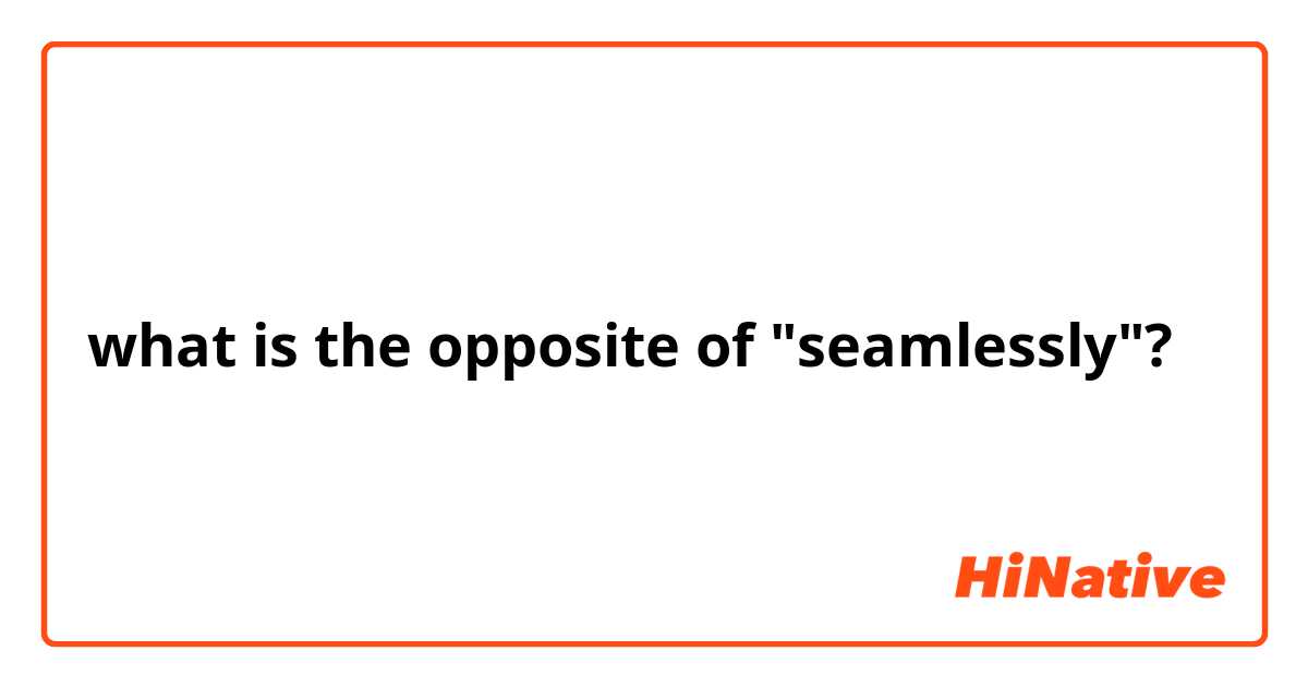 what is the opposite of "seamlessly"? 