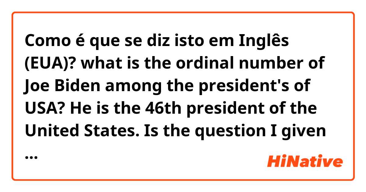 Como é que se diz isto em Inglês (EUA)? what is the ordinal number of Joe Biden among the president's of USA?
He is the 46th president of the United States.
Is the question I given is right?