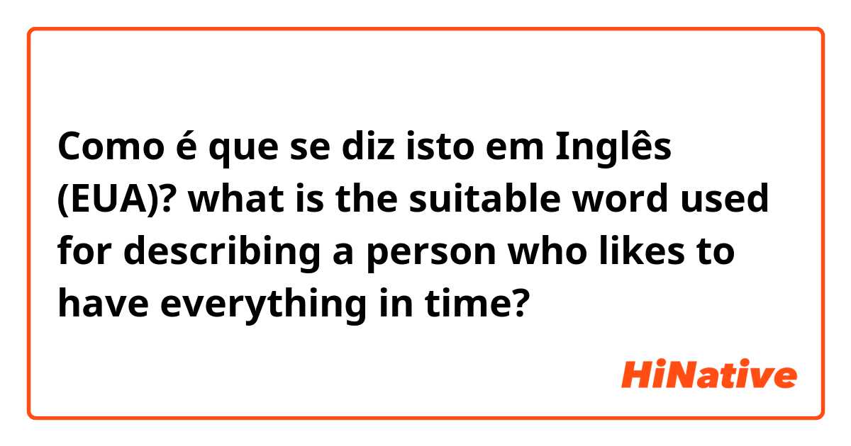 Como é que se diz isto em Inglês (EUA)? what is the suitable word used for describing a person who likes to have everything in time?