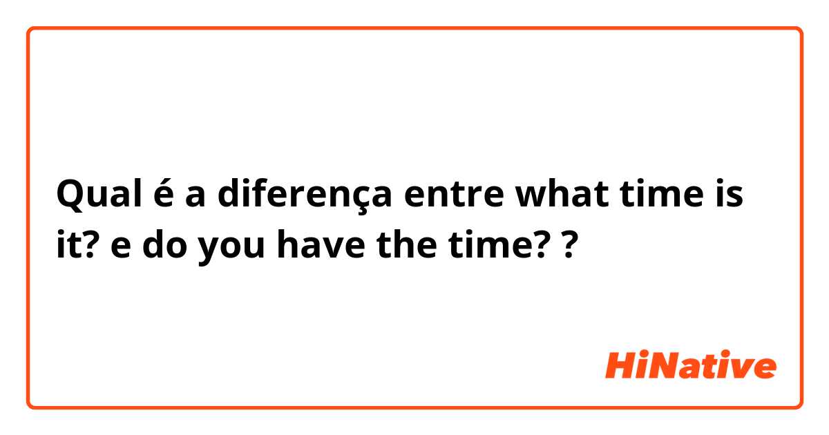 Qual é a diferença entre what time is it? e do you have the time? ?