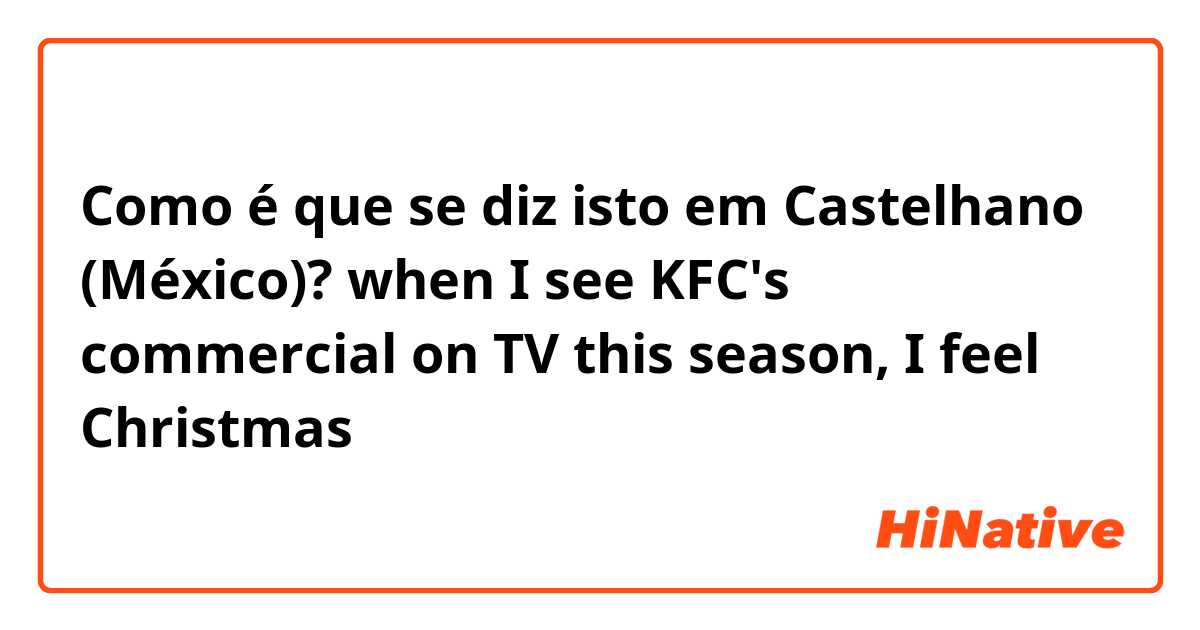 Como é que se diz isto em Castelhano (México)? when I see KFC's commercial on TV this season, I feel Christmas
