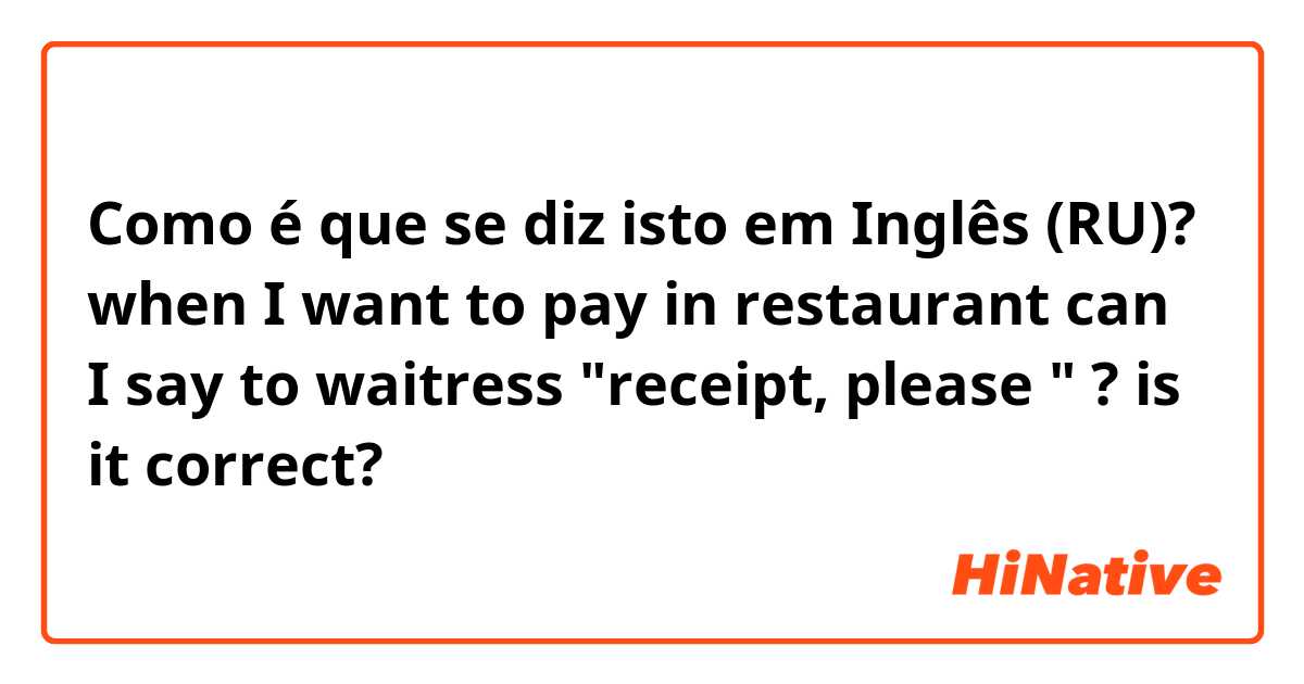 Como é que se diz isto em Inglês (RU)? when I want to pay in restaurant can I say to waitress "receipt, please " ? is it correct? 