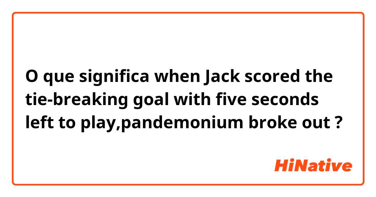 O que significa when Jack scored the tie-breaking goal with five seconds left to play,pandemonium broke out?
