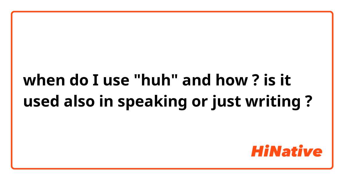 when do I use "huh" and how ?
is it used also in speaking or just writing ?