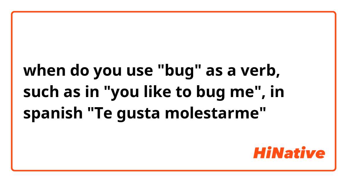 when do you use "bug" as a verb, such as in "you like to bug me", in spanish "Te gusta molestarme" 
