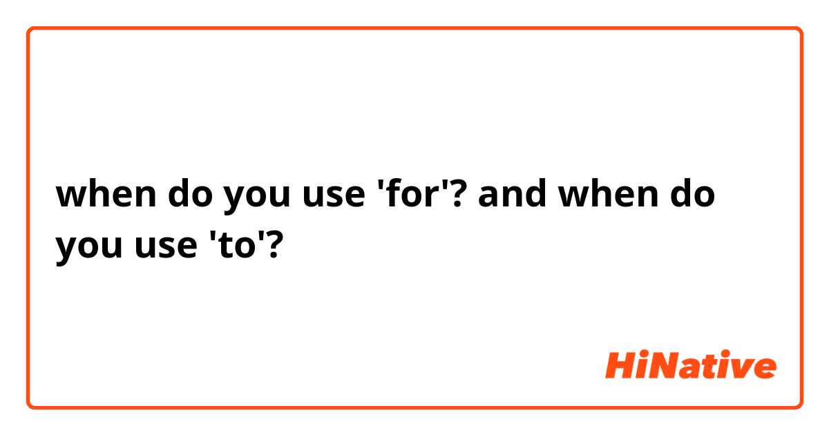 when do you use 'for'? and when do you use 'to'?