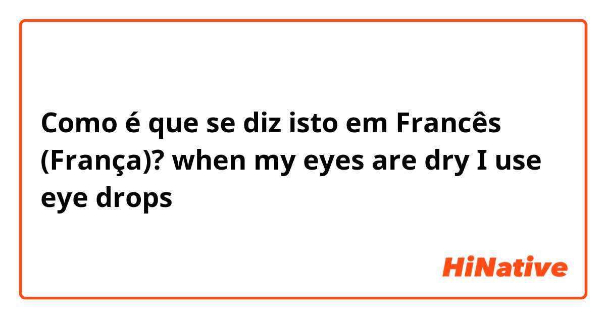 Como é que se diz isto em Francês (França)? when my eyes are dry I use eye drops