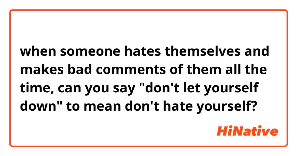 when someone hates themselves and makes bad comments of them all the time, can you say "don't let yourself down" to mean don't hate yourself?