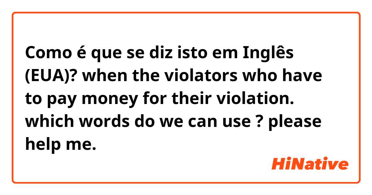 Como é que se diz isto em Inglês (EUA)? when the violators who have to pay money for their violation. which words do we can use ? please help me. 