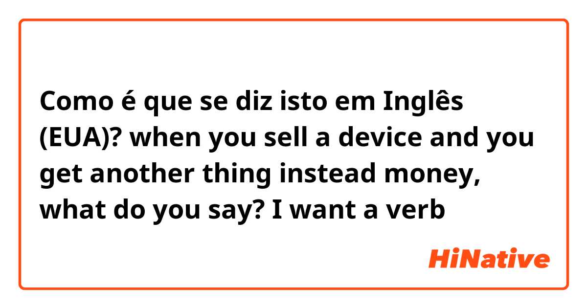 Como é que se diz isto em Inglês (EUA)? when you sell a device and you get another thing instead money, what do you say? I want a verb