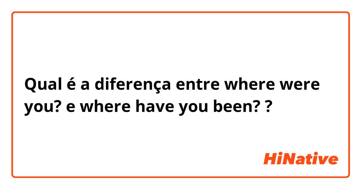 Qual é a diferença entre where were you? e where have you been? ?