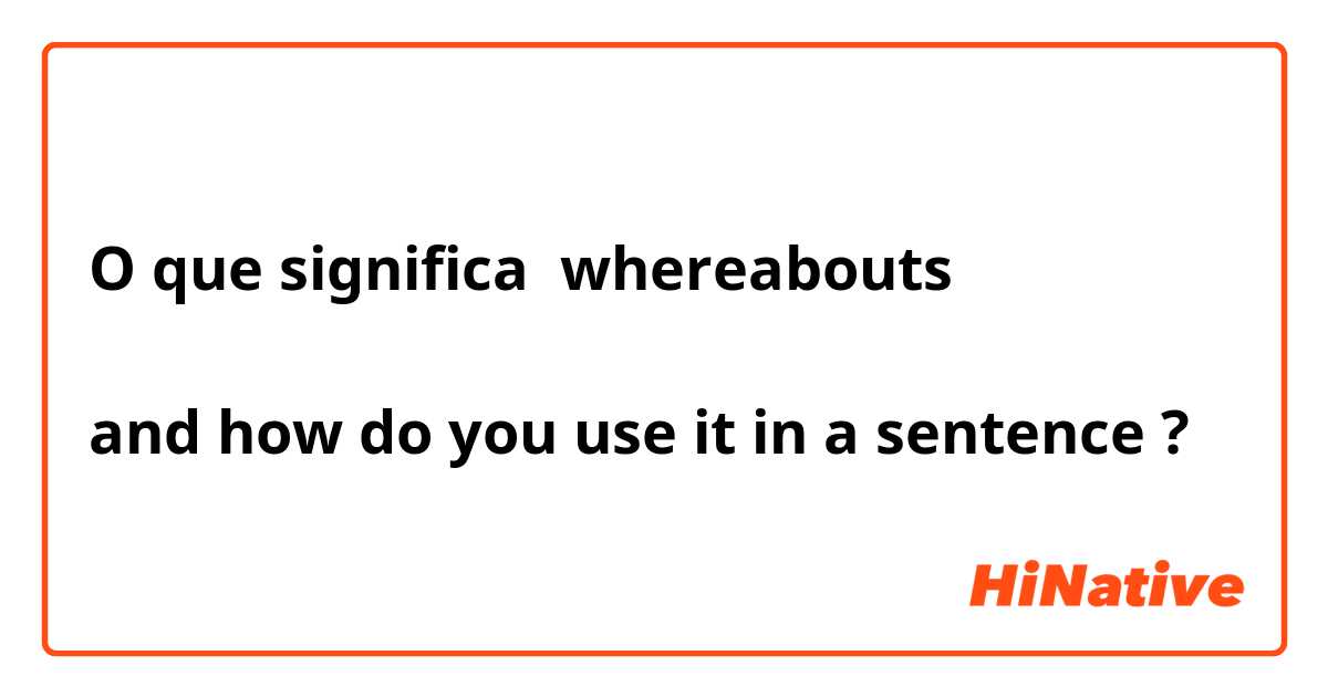 O que significa whereabouts

and how do you use it in a sentence?