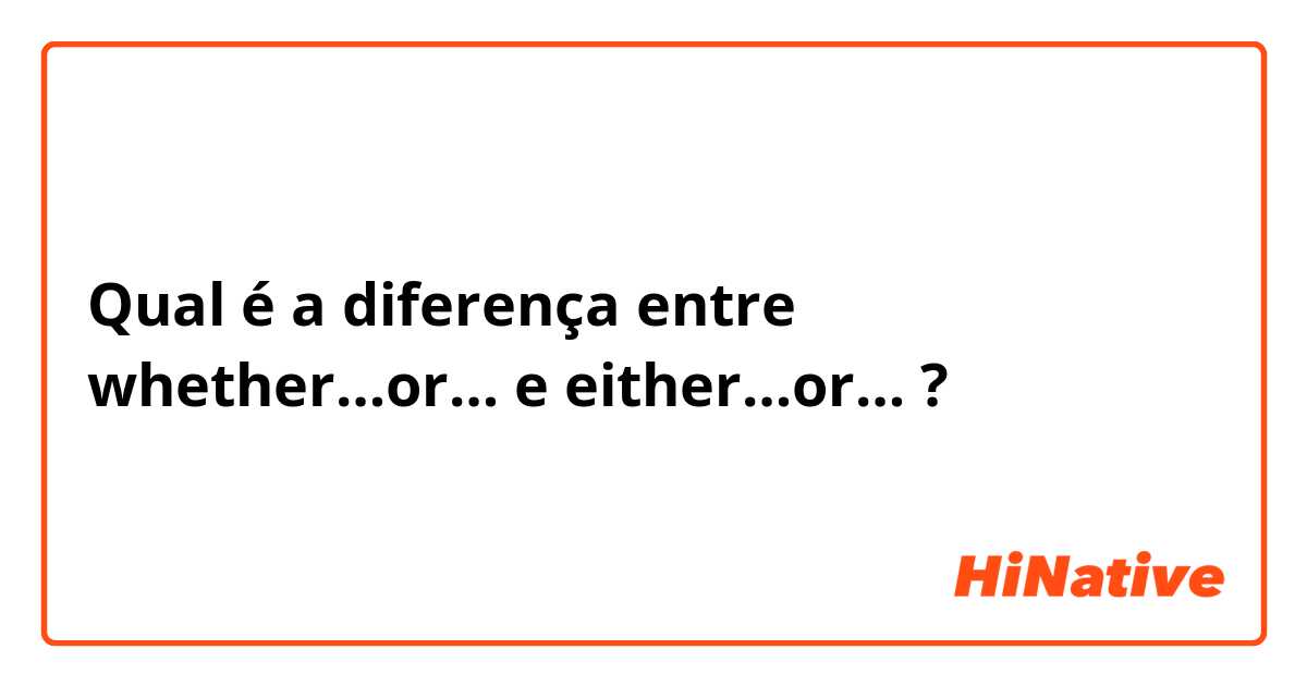 Qual é a diferença entre whether…or… e either…or… ?