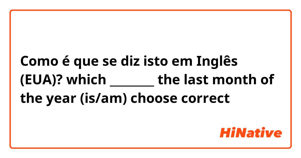 Como é que se diz isto em Inglês (EUA)? which ________ the last month of the year  (is/am) 
choose correct 