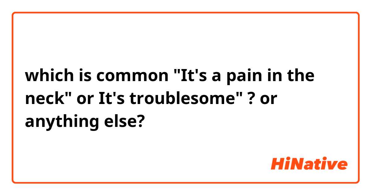 which is common "It's a pain in the neck" or It's troublesome" ? or anything else?
