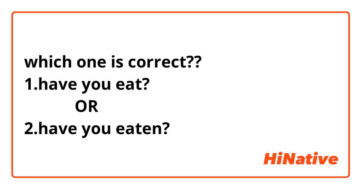 which one is correct??
1.have you eat?
            OR
2.have you eaten?