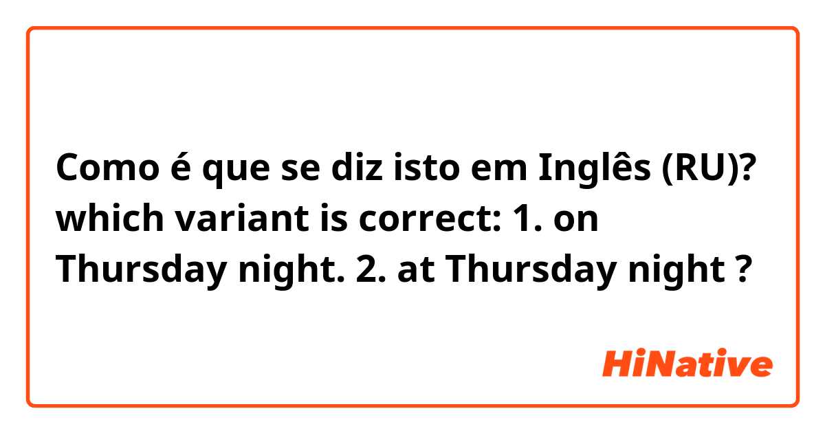Como é que se diz isto em Inglês (RU)? which variant is correct: 1. on Thursday night. 2. at Thursday night ?