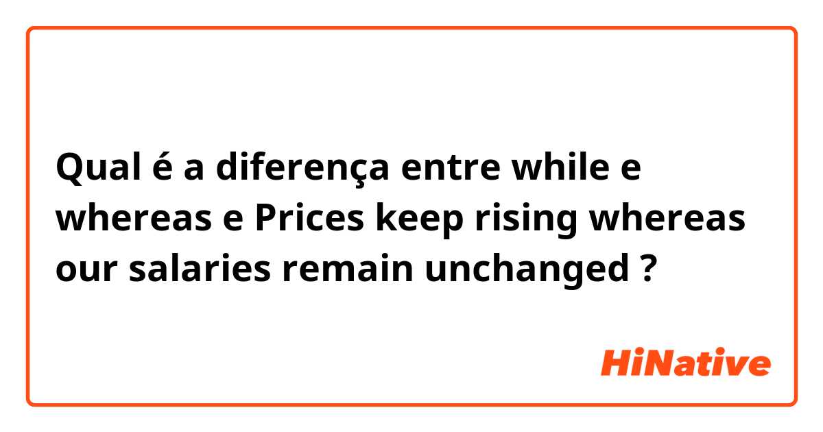 Qual é a diferença entre while e whereas e Prices keep rising whereas our salaries remain unchanged ?