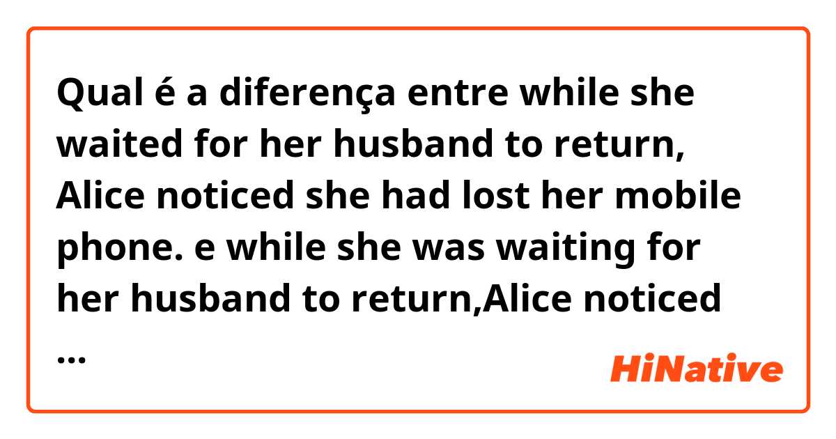 Qual é a diferença entre while she waited for her husband to return, Alice noticed she had lost her mobile phone.  e while she was waiting for her husband to return,Alice noticed she had lost her mobile phone ?