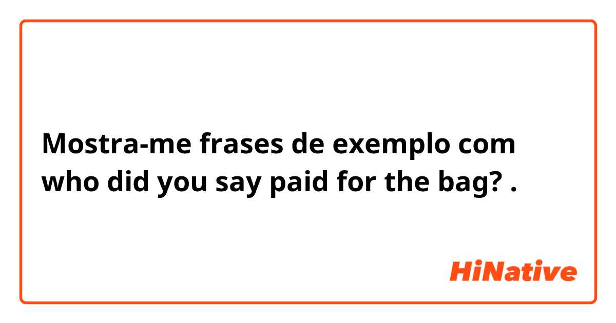 Mostra-me frases de exemplo com who did you say paid for the bag?.