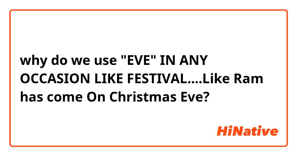 why do we use "EVE" IN ANY OCCASION LIKE FESTIVAL....Like Ram has come On Christmas Eve?