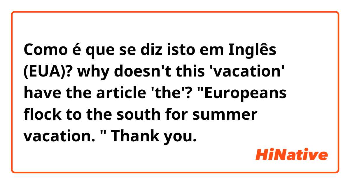 Como é que se diz isto em Inglês (EUA)? why doesn't this 'vacation' have the article 'the'? 

"Europeans flock to the south for summer vacation. "

Thank you. 
