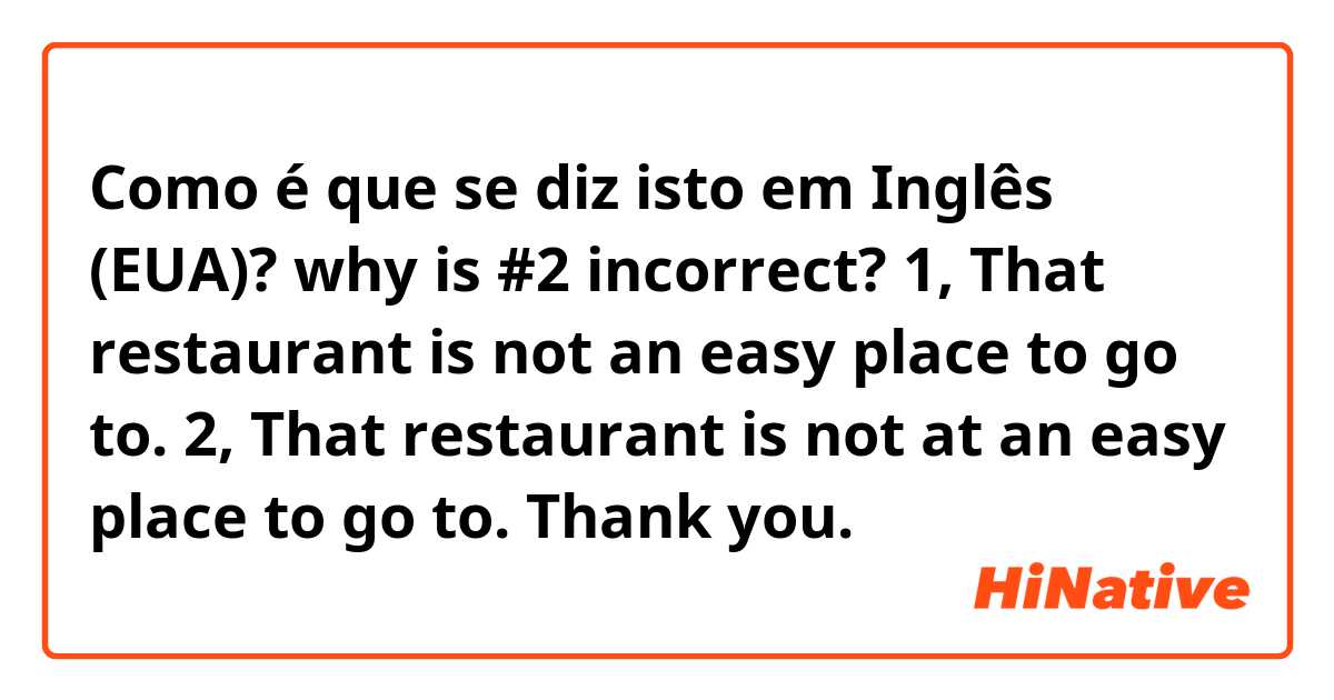 Como é que se diz isto em Inglês (EUA)? why is #2 incorrect? 

1, That restaurant is not an easy place to go to. 

2, That restaurant is not at an easy place to go to. 

Thank you. 