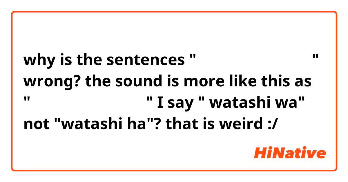why is the sentences " わたしわにほんじんです。" wrong? the sound is more like this as " わたしはにほんじんです。" I say " watashi wa" not "watashi ha"? that is weird :/
