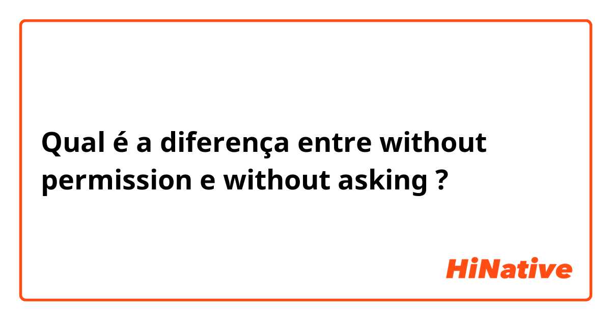Qual é a diferença entre without permission e without asking ?