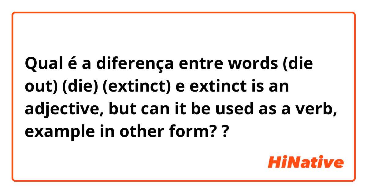Qual é a diferença entre words (die out) (die) (extinct) e extinct is an adjective, but can it be used as a verb, example in other form? ?