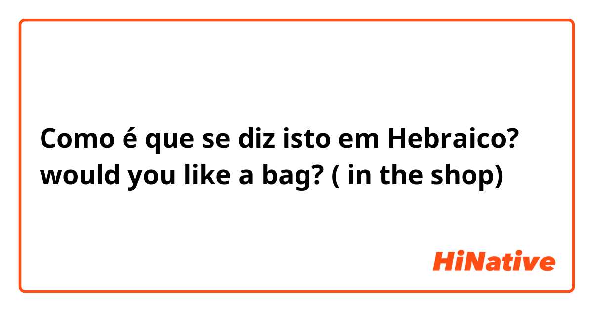 Como é que se diz isto em Hebraico? would you like a bag? ( in the shop)