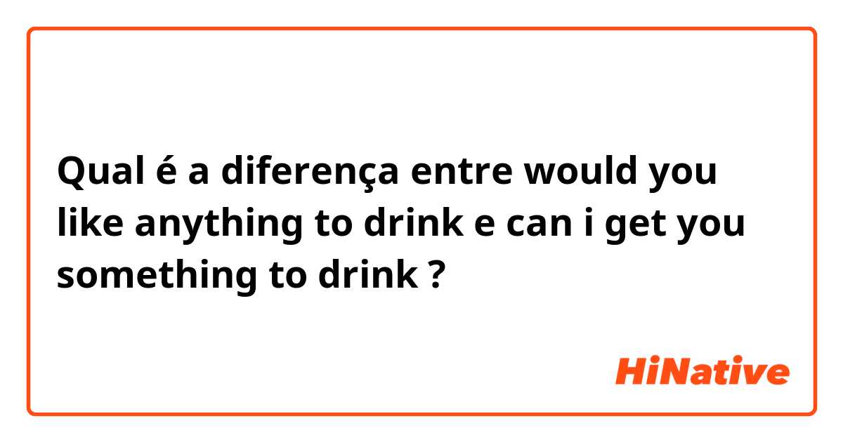 Qual é a diferença entre would you like anything to drink e can i get you something to drink ?