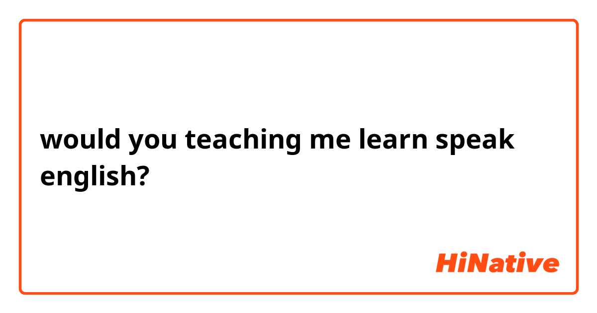 would you teaching me learn speak english?
