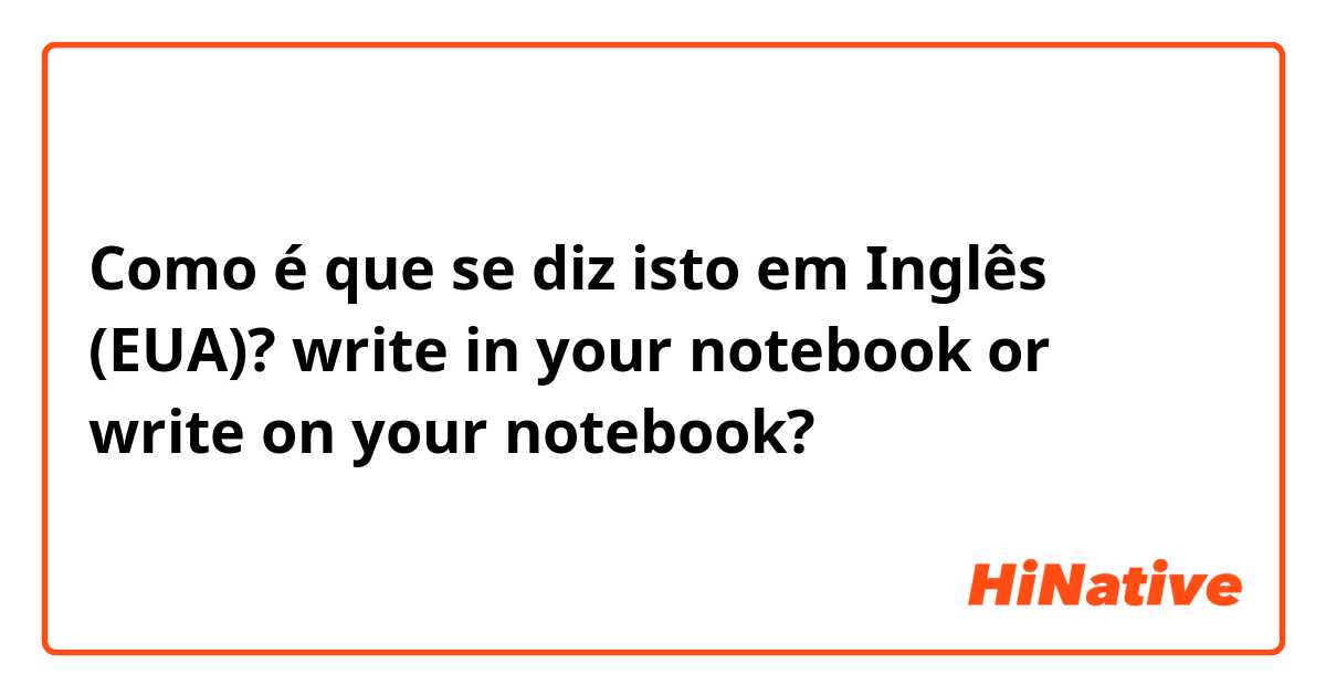 Como é que se diz isto em Inglês (EUA)? write in your notebook or write on your notebook?