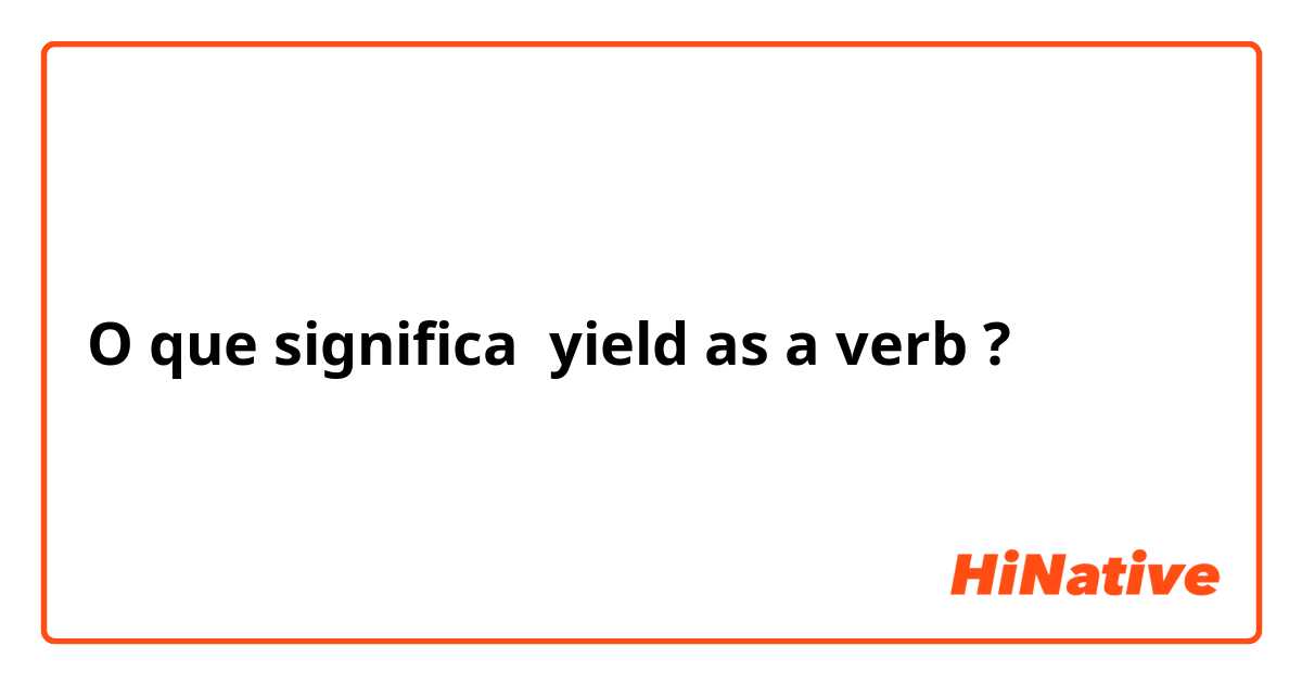 O que significa yield as a verb ?
