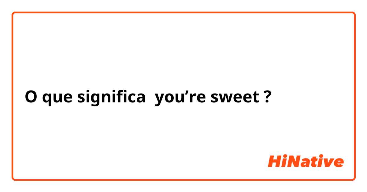 O que significa you’re sweet?