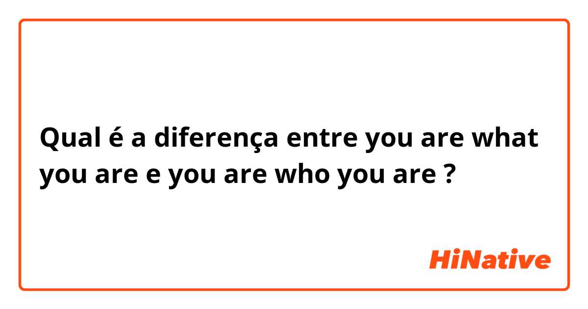 Qual é a diferença entre you are what you are e you are who you are ?