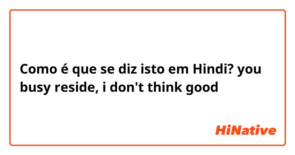 Como é que se diz isto em Hindi? you busy reside, i don't think good 