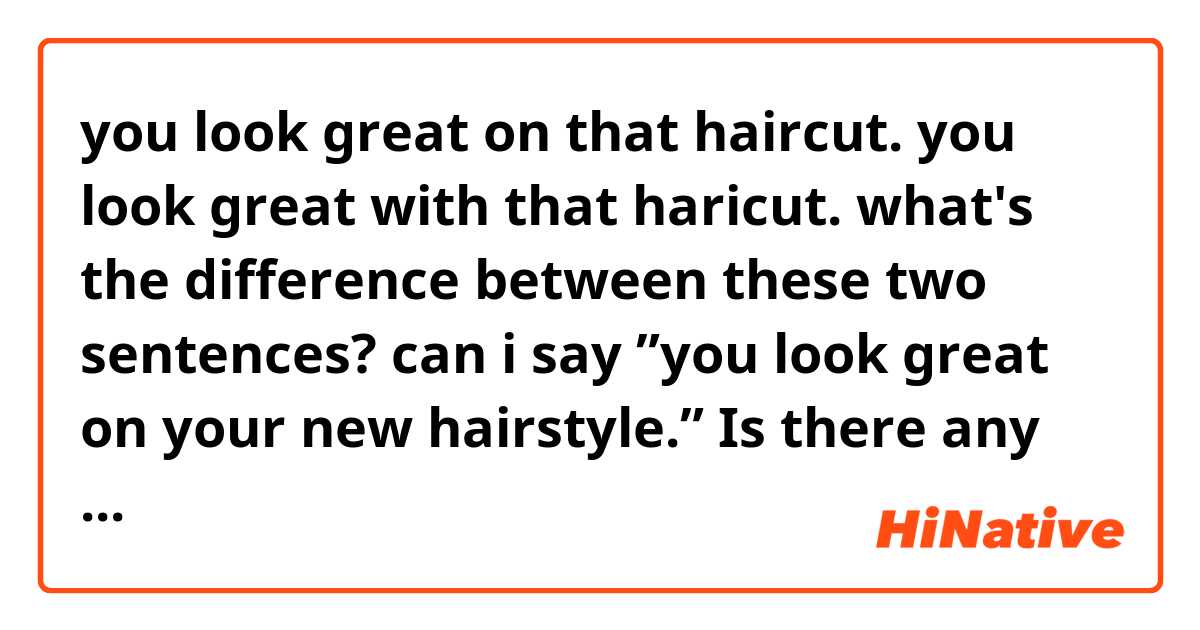 you look great on that haircut.

you look great with that haricut.

what's the difference between these two sentences?

can i say ”you look great on your new hairstyle.”

Is there any other good expression I can use?



