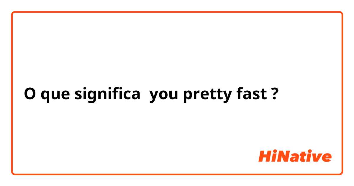 O que significa you pretty fast?