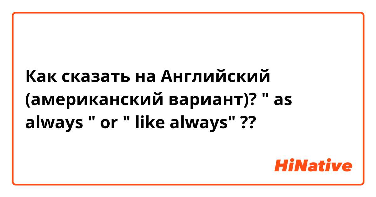 Как сказать на Английский (американский вариант)? " as always " or " like always" ?? 