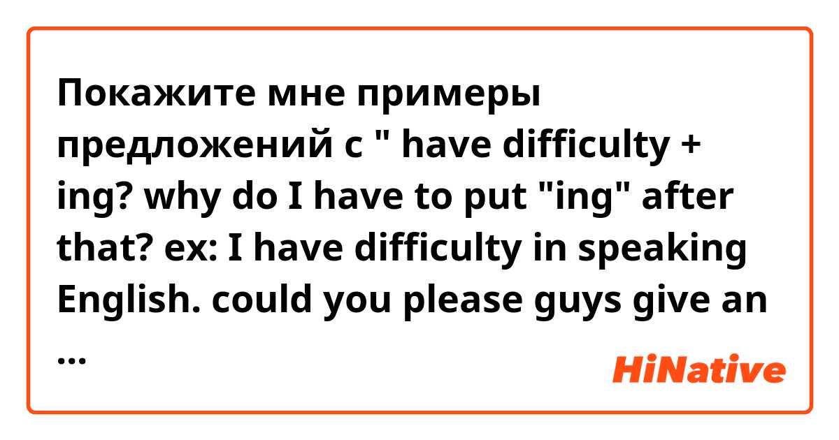 Покажите мне примеры предложений с " have difficulty + ing?

why do I have to put "ing" after  that?
ex: I have difficulty in speaking English.

could you please guys give an example or explain how to use it?
.