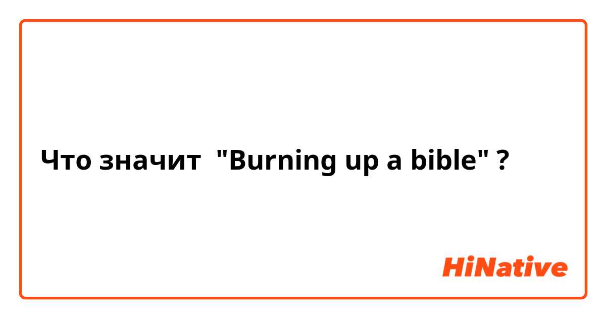 Что значит "Burning up a bible"?