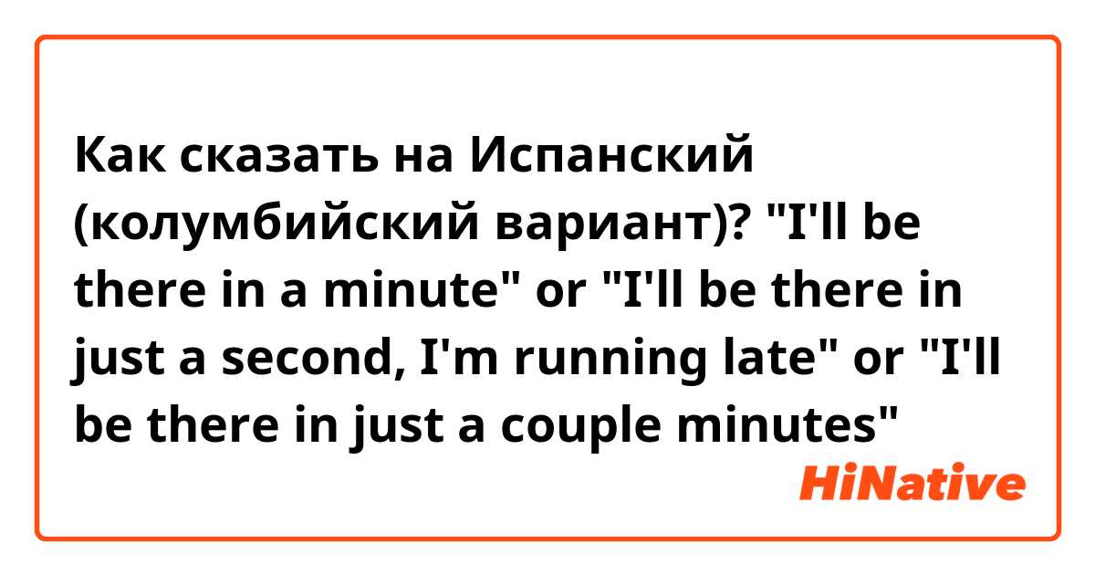 Как сказать на Испанский (колумбийский вариант)? "I'll be there in a minute" or "I'll be there in just a second, I'm running late" or "I'll be there in just a couple minutes"