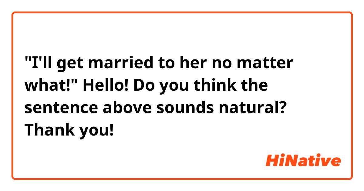 "I'll get married to her no matter what!"

Hello! Do you think the sentence above sounds natural? Thank you!